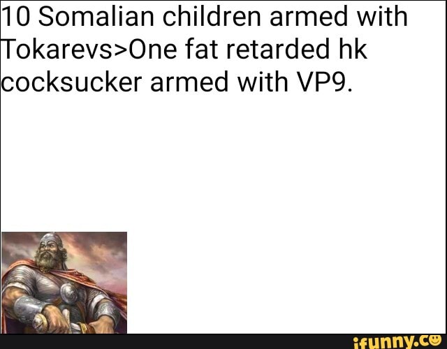 10 Somalian children armed with
okarevs>One fat retarded hk
cocksucker armed with VP9.