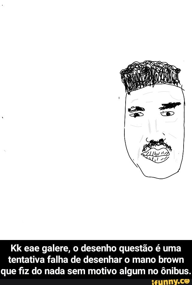 Kk eae galere, o desenho questão é uma
tentativa falha de desenhar o mano brown
que fiz do nada sem motivo algum no ônibus. - Kk eae galere, o desenho questão é uma tentativa falha de desenhar o mano brown que fiz do nada sem motivo algum no ônibus.
