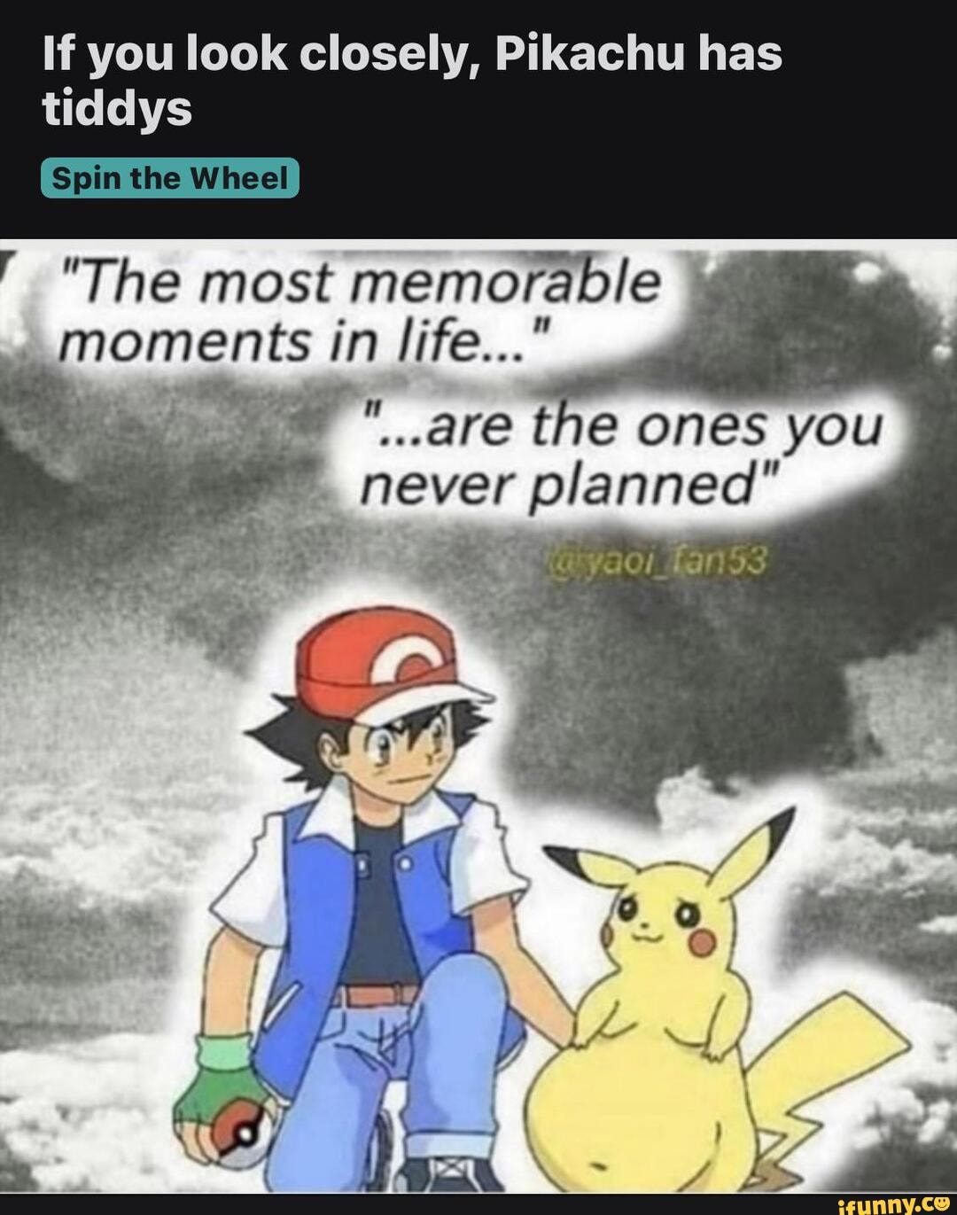 If you look closely, Pikachu has
"The most memorable moments in
are the ones you never plenned,
