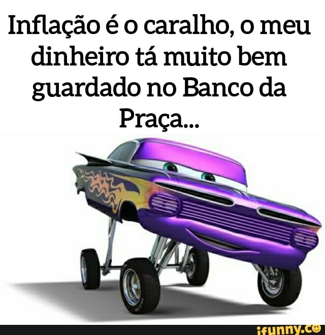 Inflação é o caralho, o meu dinheiro tá muito bem guardado no Banco da
Praça...