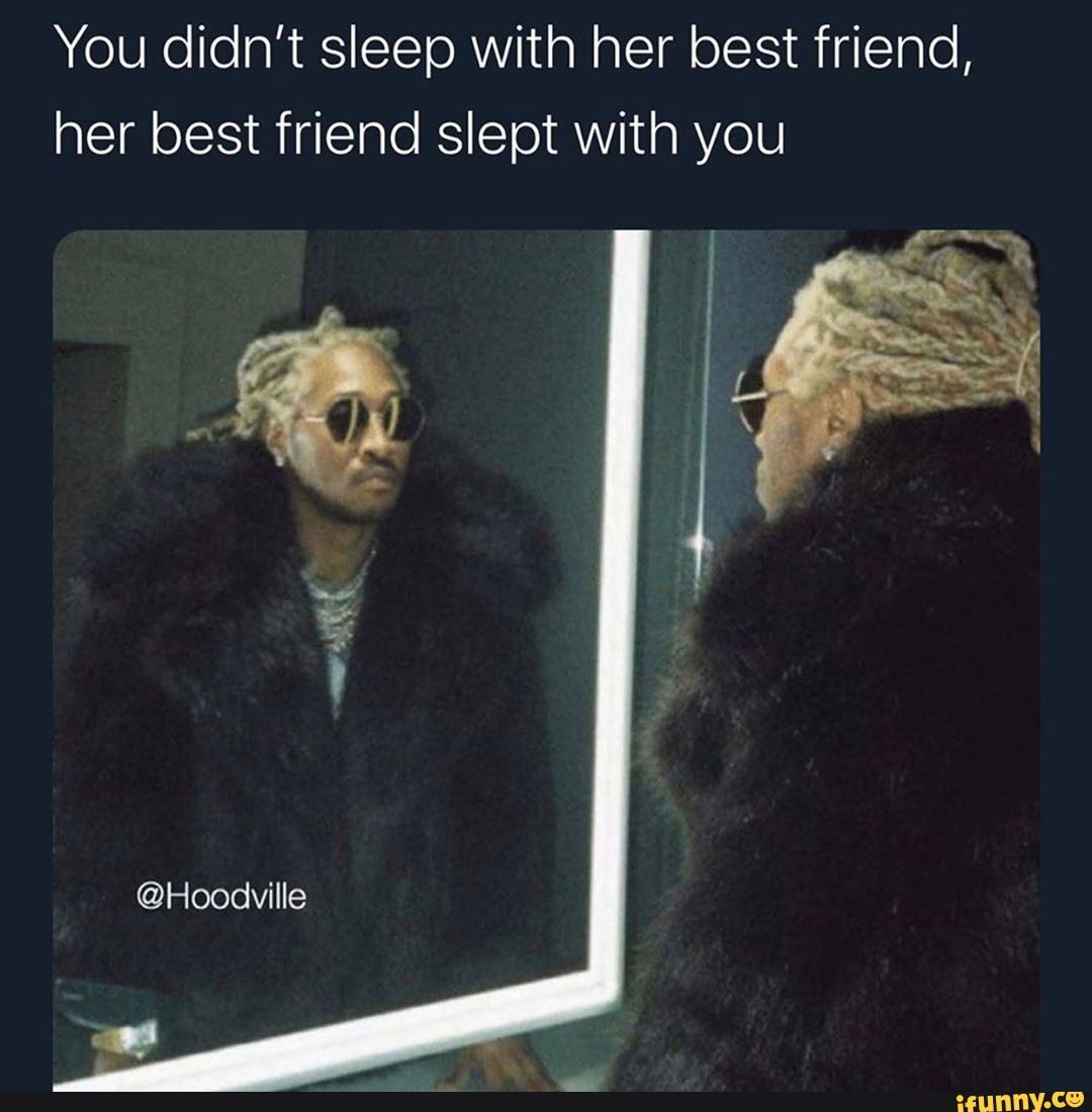You didn't sleep with her best friend, her best friend slept with you
@Hoodville
