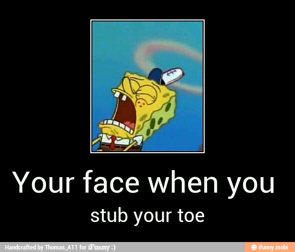 Your face when you
stub your toe - Your face when you
stub your toe
