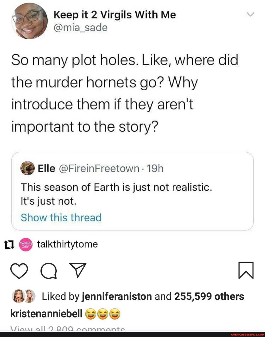Keep it 2 Virgils With Me
/ @mia_sade
So many plot holes. Like, where did the murder hornets go? Why introduce them if they aren't important to the story?
Elle @FireinFreetown
This season of Earth is just not realistic.
It's just not.
Show this thread
talkthirtytome
Liked by fenniferaniston and 255,599 others kristenanniebell ISee