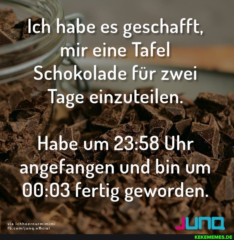Ich habe es geschafft, mir eine Tafel
Schokolade für zwei
Tage einzuteilen.
Habe um Uhr angefangen und bin um fertig geworden.
via ichhoernurmimimi