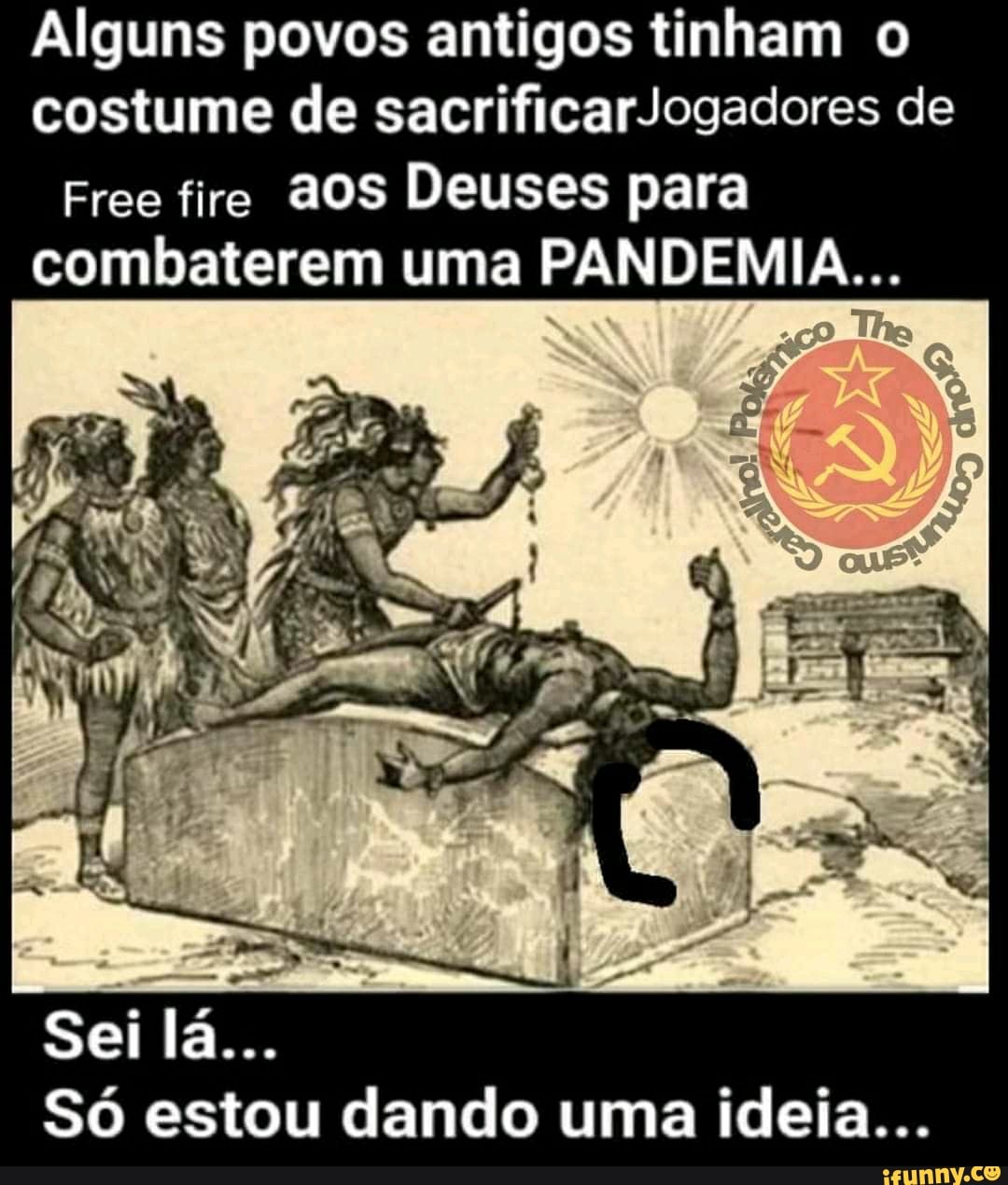 Alguns povos antigos tinham o
costume de sacrificarJogadores de
Free fire aos Deuses para
combaterem uma PANDEMIA...
Só estou dando uma ideia...
