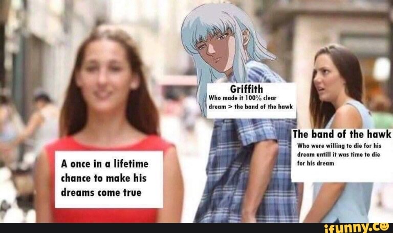 Griffith
Who made it 100% clear dream > the band of the hawk
The band of the hawk
Who were willing to die for his droam untill it was time to die for his dream
A once in a lifetime chance to make his dreams come true