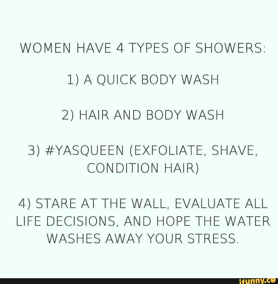 WOMEN HAVE 4 TYPES OF SHOWERS 1) A QUICK BODY WASH 2) HAIR AND BODY
