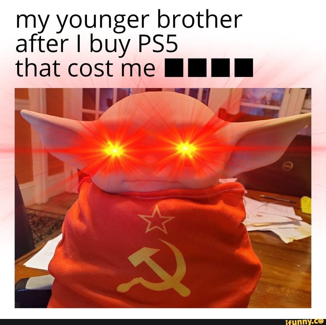 my younger brother
after I buy PS5
that cost me HEHE
