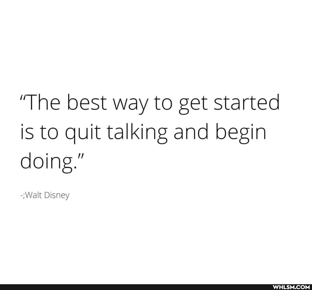 "The best way to get started is to quit talking and begin doing."
-Walt Disney