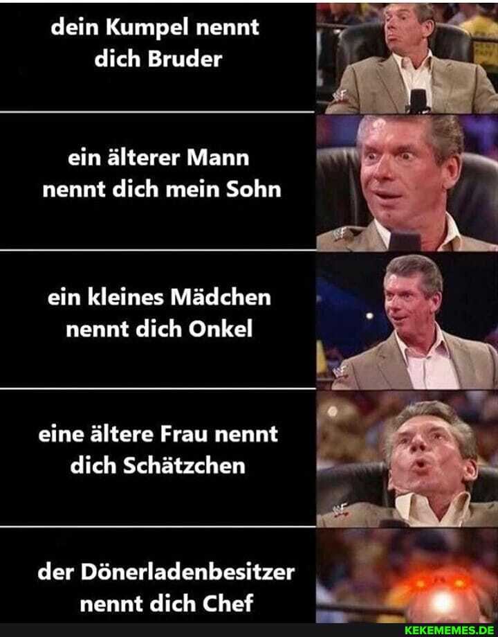 dein Kumpel nennt dich Bruder
ein älterer Mann nennt dich mein Sohn
ein kleines Mädchen nennt dich Onkel
eine ältere Frau nennt dich Schätzchen
der Dönerladenbesitzer
nennt dich Chaf