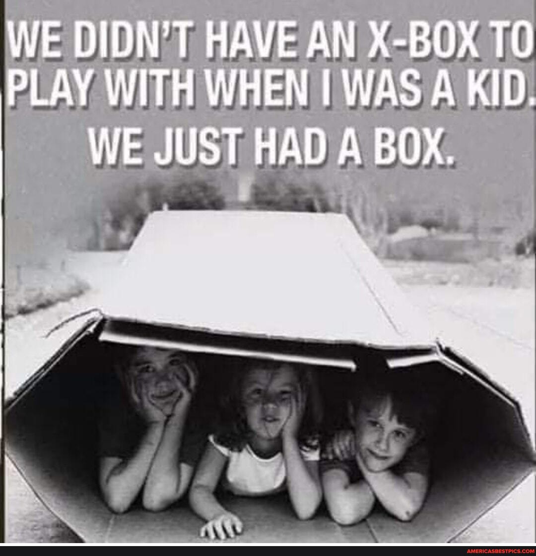 WE DIDN'T HAVE AN X-BOX TO PLAY WITH WHEN As A KID.
WE JUST HAD A BOX.
oe...