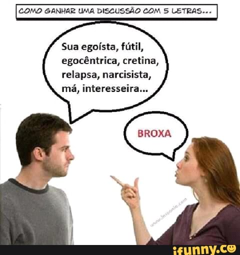 COND GANHAR UMA DISCUSSÃO COM 5 LETRAS.
Sua egoísta, fútil,
egocêntrica, cretina,
relapsa, narcisista,
má, interesseira...