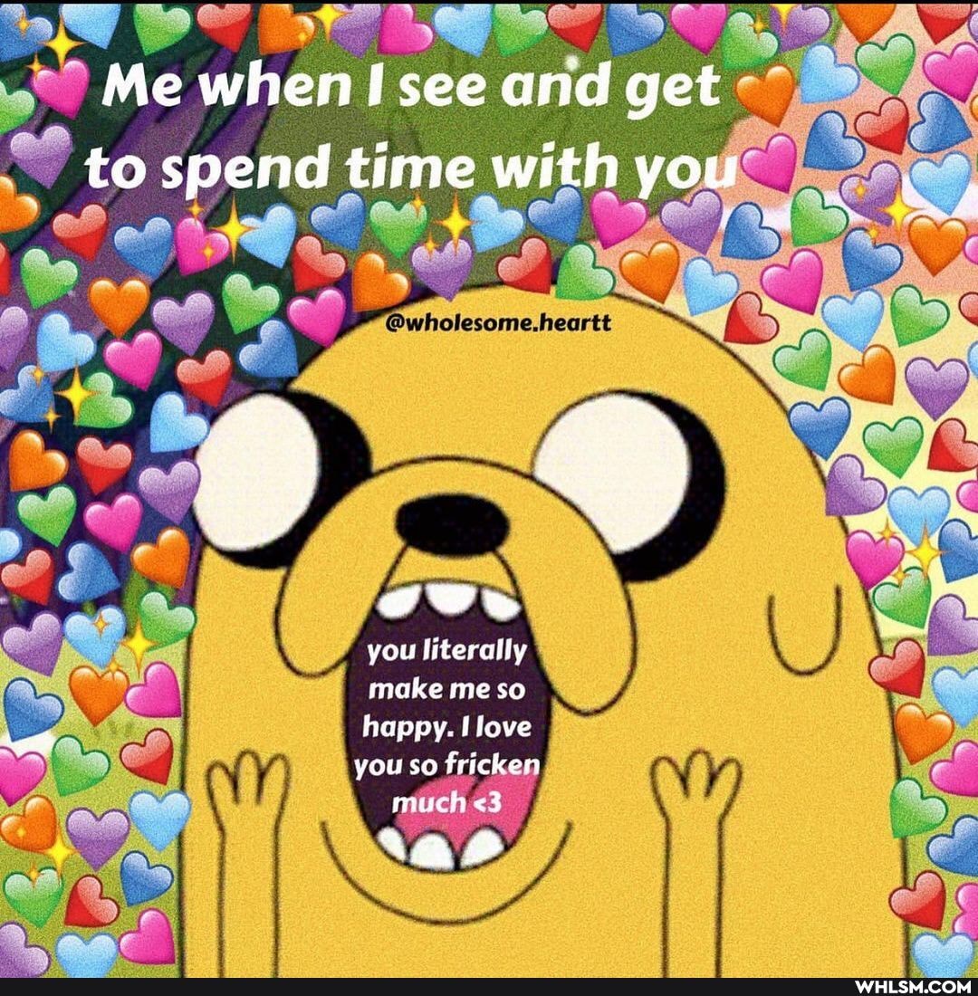 Me when see and get to spend time with you
you literally make me so
happy. love you so fri
much <3