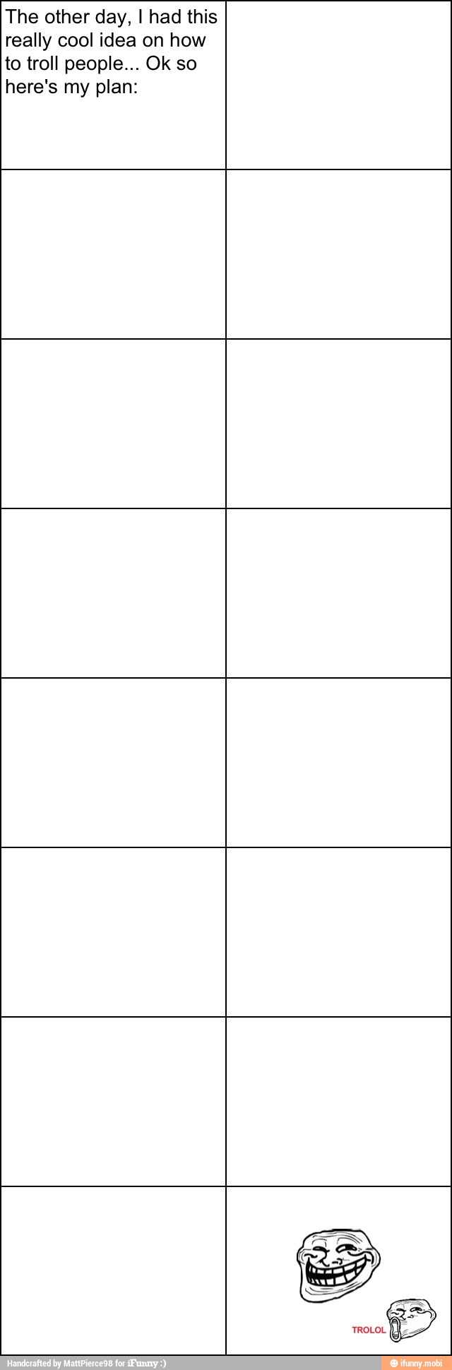 The other day, I had this
really cool idea on how
to troll people... Ok so
here's my plan: