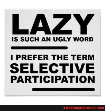 LAZY
IS SUCH AN UGLY WORD
PREFER THE TERM
SELECTIVE PARTICIPATION