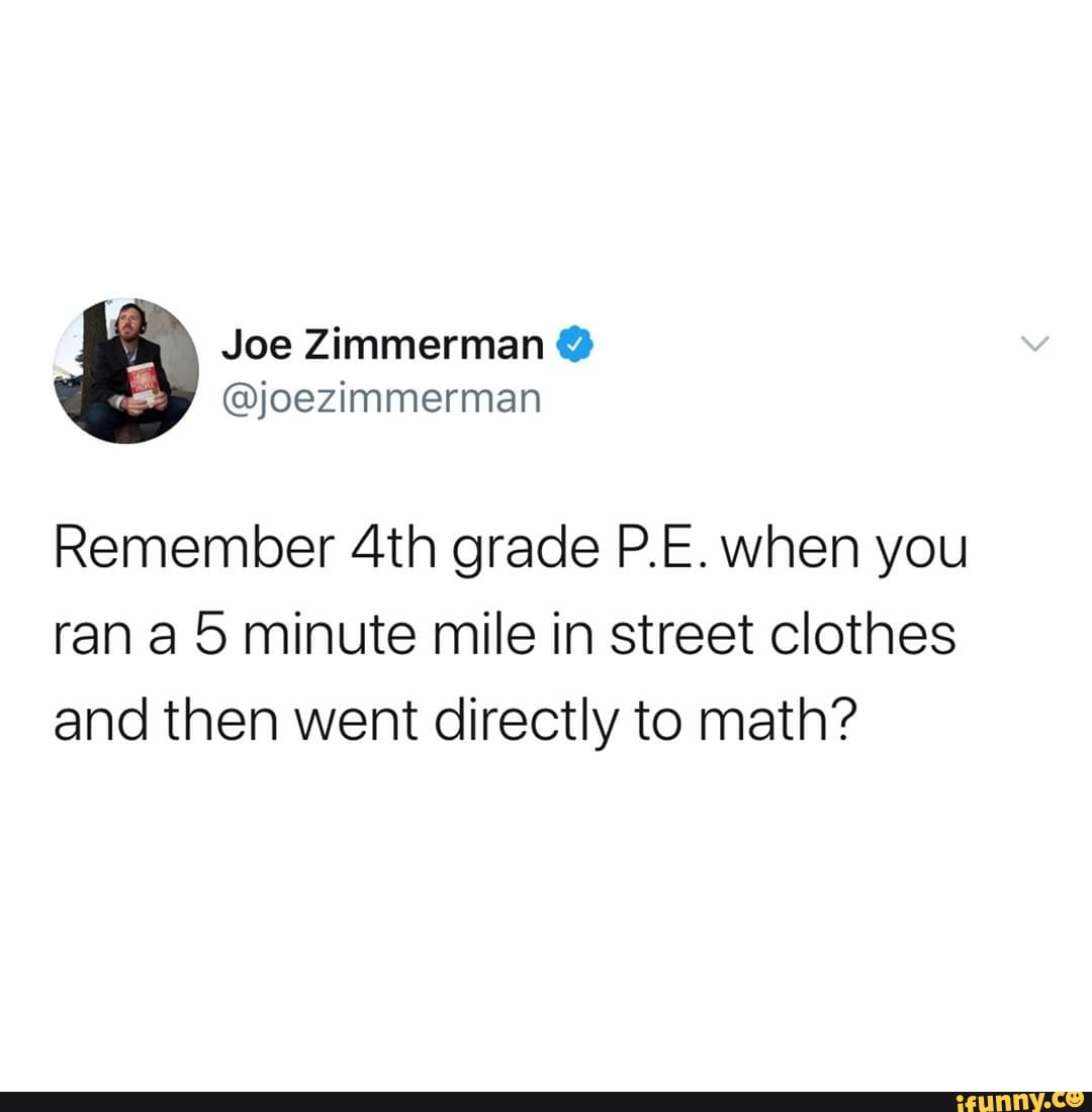 Remember 4th grade P.E. when you
ran a5 minute mile in street clothes
and then went directly to math?