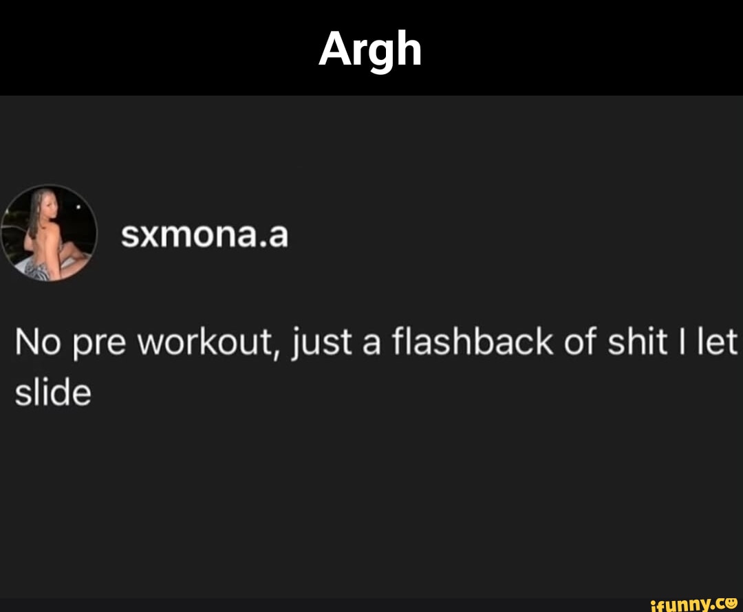 No Pre Workout Just A Flashback Of Shit I Let Slide Ifunny