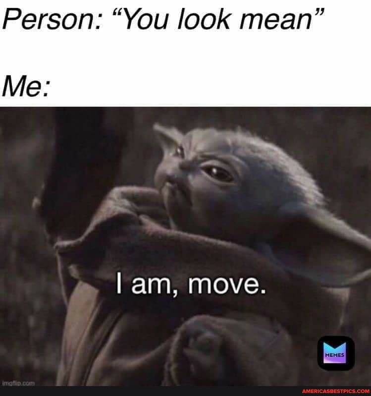 Person: "You look mean"
Me:
lam, move.