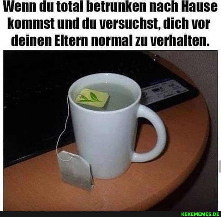 Wenn du total betrunken nach Hause
kommst und du versuchst, dich vor deinen Eltern normal zu verhalten.
