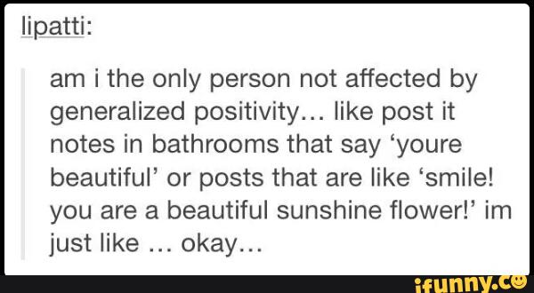 lipatti:
am i the only person not affected by
generalized positivity... like post it
notes in bathrooms that say ‘youre
beautiful’ or posts that are like ‘smile!
you are a beautiful sunshine flower!‘ im
just like okay...
