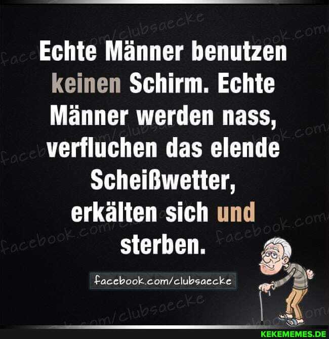 Echte Männer benutzen keinen Schirm. Echte
Männer werden nass, verfluchen das elende
Scheißwetter, erkälten sich und
sterben.