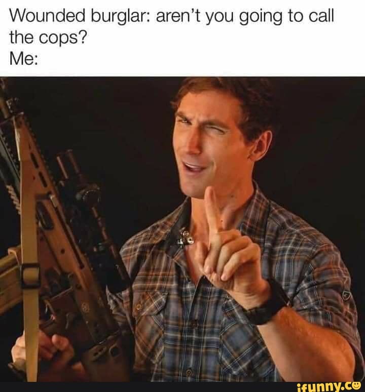 Wounded burglar: aren't you going to call the cops?
Me: