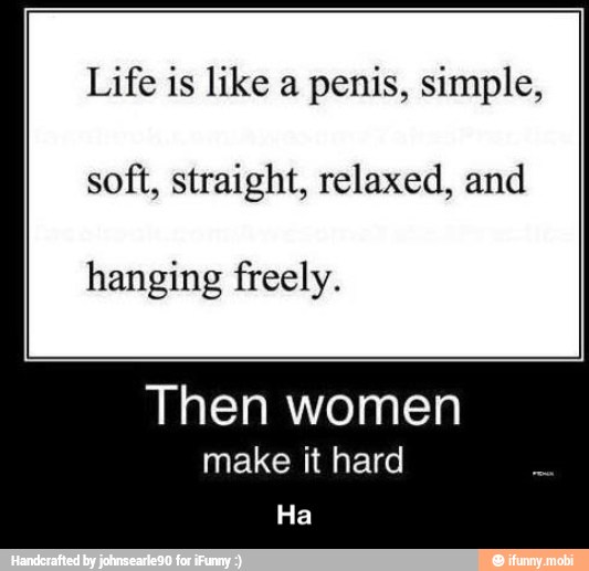 Life is like a
penis, simple,
soft, straight, relaxed, and
hanging freely.
Then women
make it hard
Ha - Ha