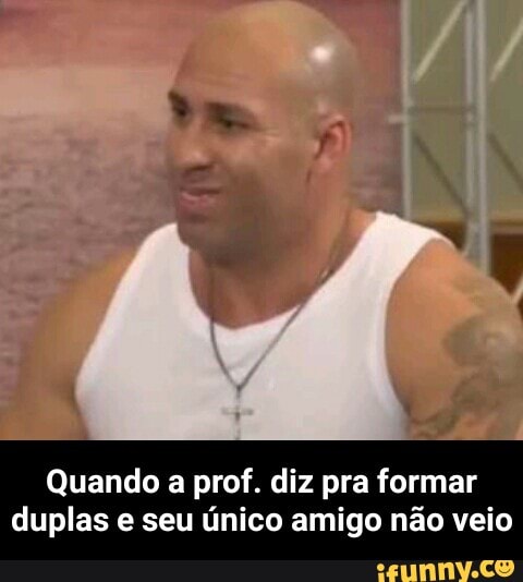 Quando a prof. diz pra formar
duplas e seu único amigo não veio - Quando a prof. diz pra formar duplas e seu único amigo não veio