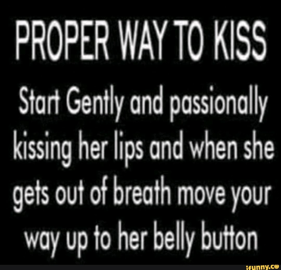 PROPER WAY TO KISS Start Gently and passionally kissing her lips and when  she gets out of breath move your way up to her belly button - iFunny