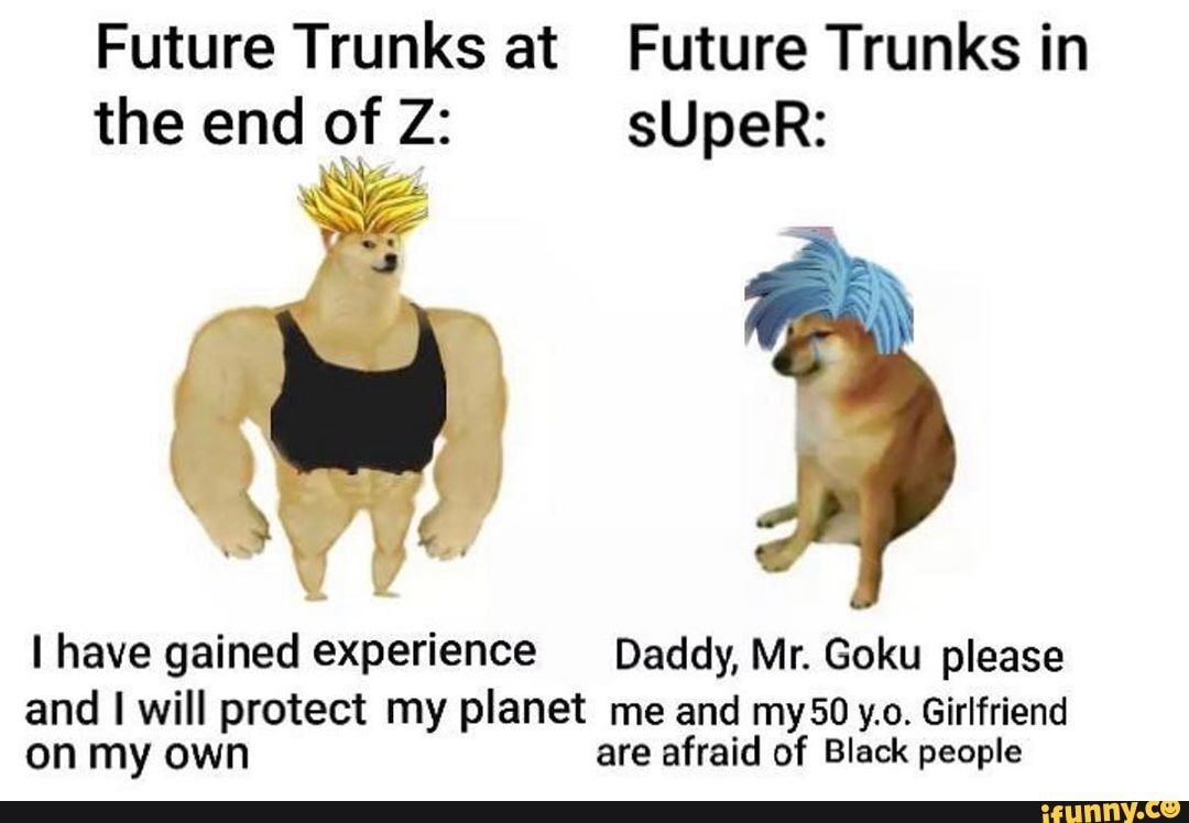 Future Trunks at Future Trunks in the z: sUpeR:
have gained experience Daddy, Mr. Goku please
and will protect my planet me and my50 y.o. Girlfriend on my own are afraid of Black people