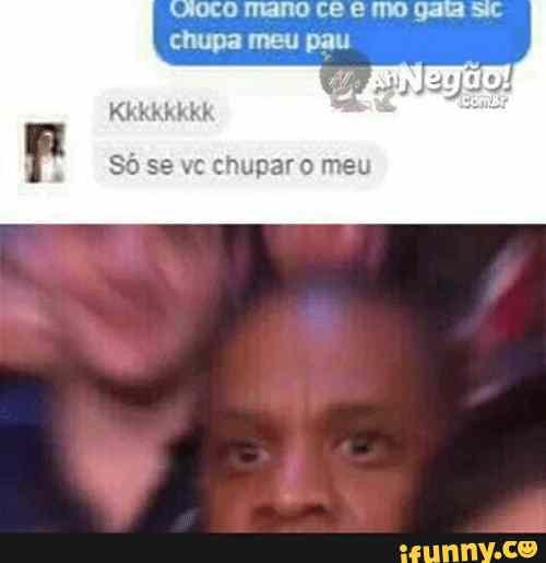 CE E chupa meu pas
Kkkkkkkk
se vc chupar meu