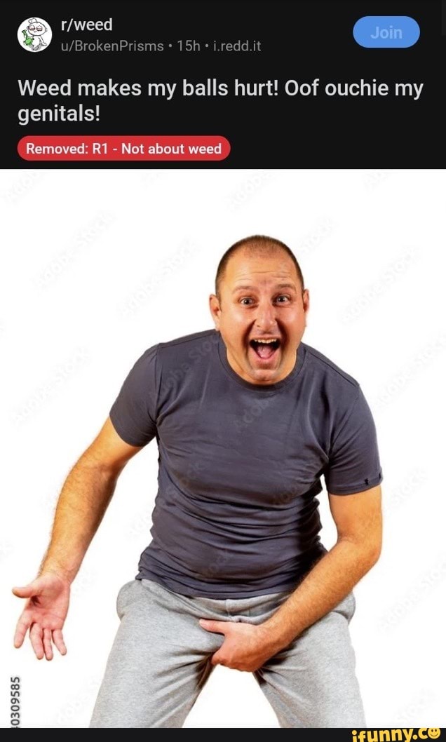 Weed makes my balls hurt! Oof ouchie my genitals! Removed Not about weed 0309585 iFunny