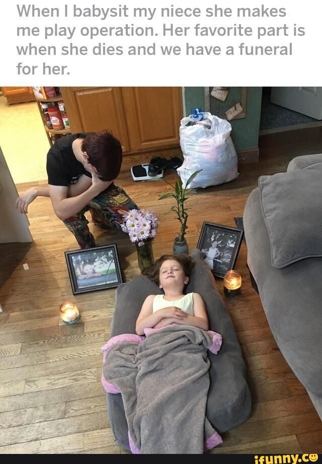 When I babysit my niece she makes me play operation. Her favorite part is when she dies and we have a funeral her.