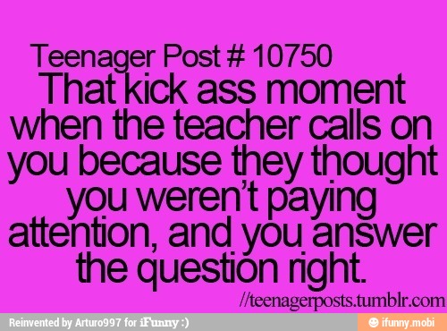 Teenager Post 10750
That
kick
ass moment
when the teacher calls on
you because they thought
you weren't paying
attention, and you answer
the question nght.