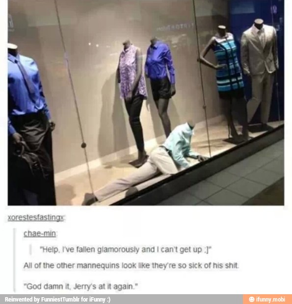 All of the other mannequins look
God damn it, Jerry's at it again.
ke they're so s k of his shit