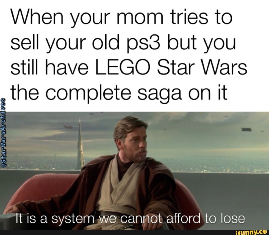 When your mom tries to
sell your old ps3 but you
still have LEGO Star Wars
the complete saga on it
It is a system jwe cannot afford to lose