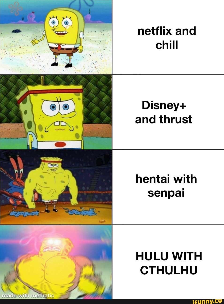 netflix and
chill
Disney+
and thrust
hentai with
senpai
HULU WITH
CTHULHU