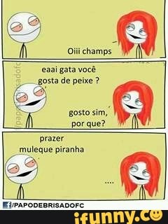 eaai gata você
gosta de peixe gosto
sim,
prazer
muleque piranha.