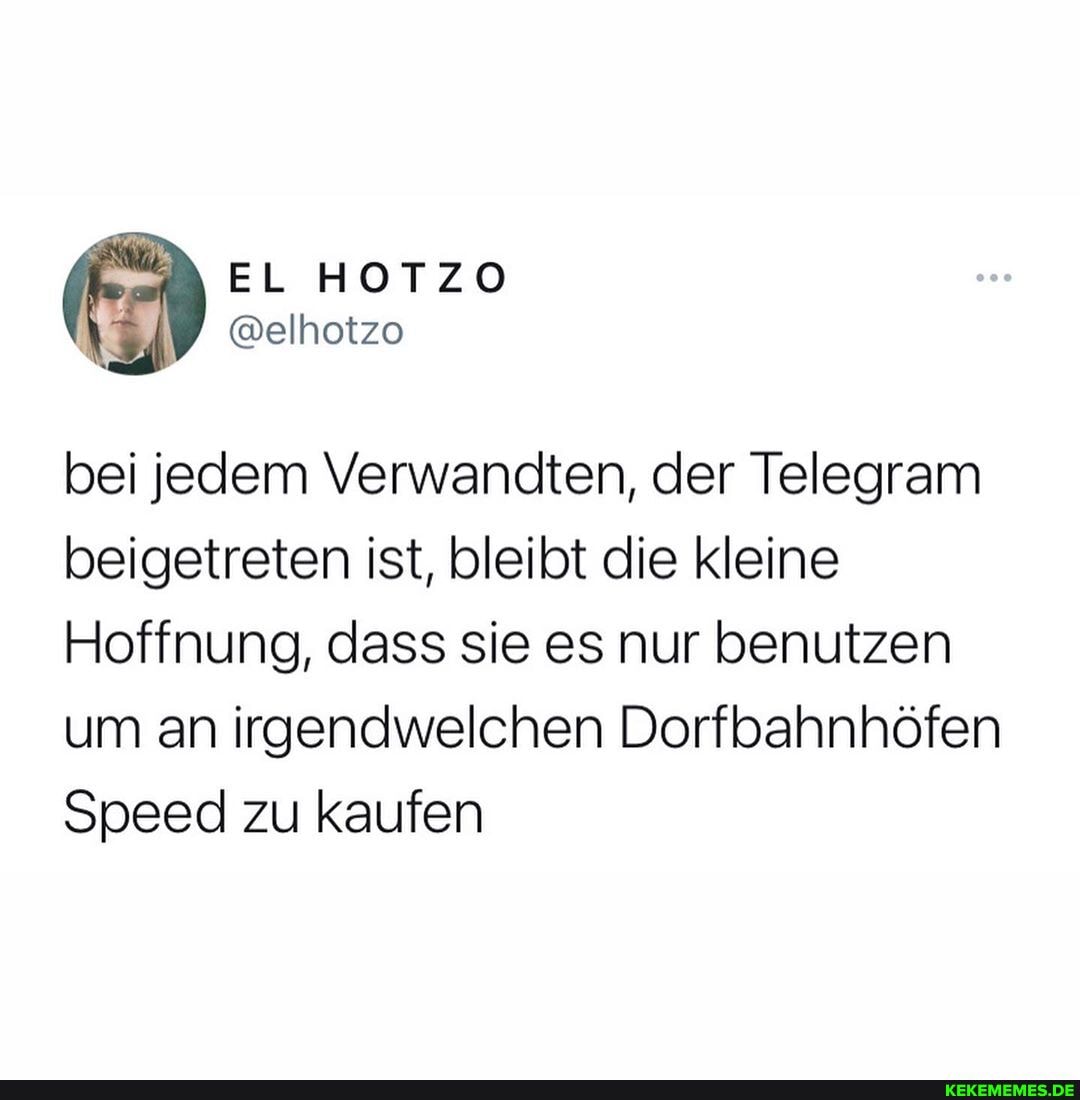 bei jedem Verwandten, der Telegram beigetreten ist, bleibt die kleine
Hoffnung, dass sie es nur benutzen um an irgendwelchen Dorfbahnhöfen
Speed zu kaufen
