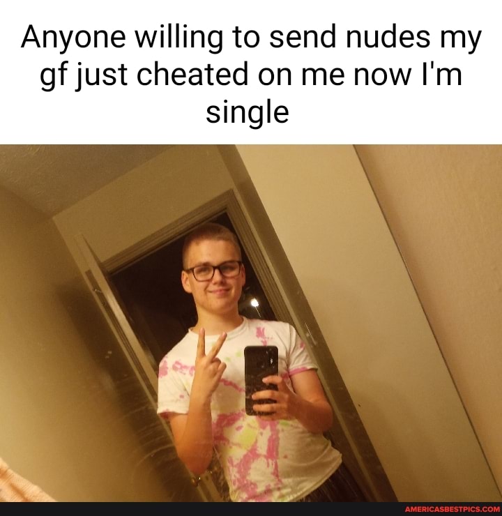 Anyone willing to send nudes my
gf just cheated on me now I'm single
we