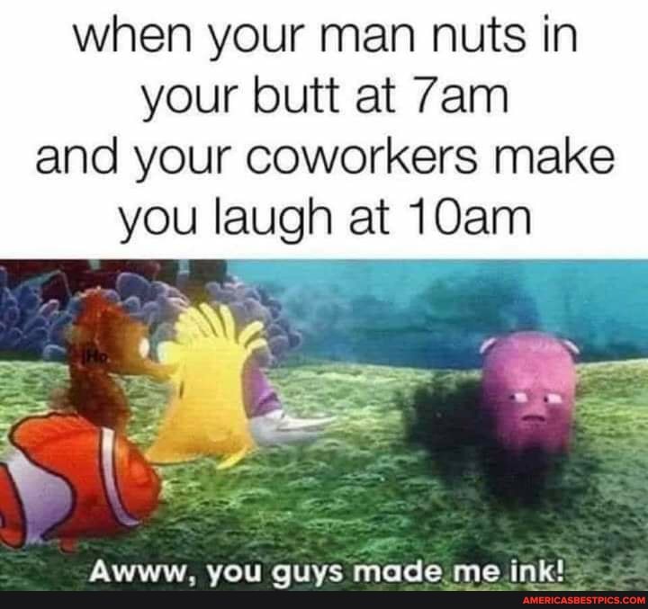 when your man nuts in
your butt at and your coworkers make
you laugh at 10am
Awww, you guys made me ink!
