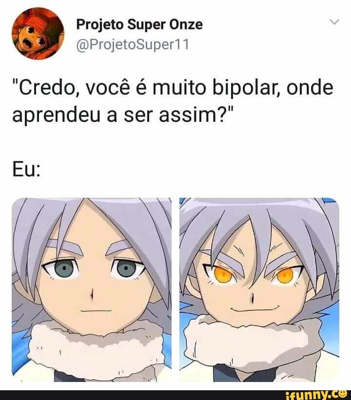 Super Onze
QProjetoSuperii
"Credo, você é muito bipolar, onde aprendeu a ser assim?"
Eu: