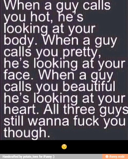 When a guy Calls
ooking at your
body. When a guy
calls you pretty,
he's looking af your
face. When a guy
calls you beautiful
he's looking at your
heart. All three guys
still wanna fuck you
though. - π―