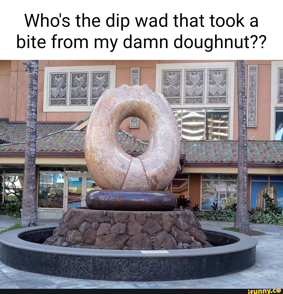 Who's the dip wad that took a bite from my damn doughnut?? iFunny