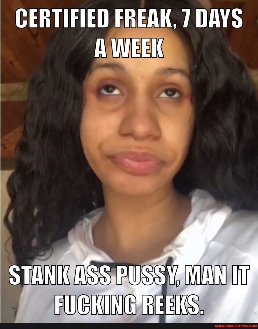 CERTIFIED FREAK, 7 DAYS A WEEK
STANK ASS PUS
FUGKING'REEKS.