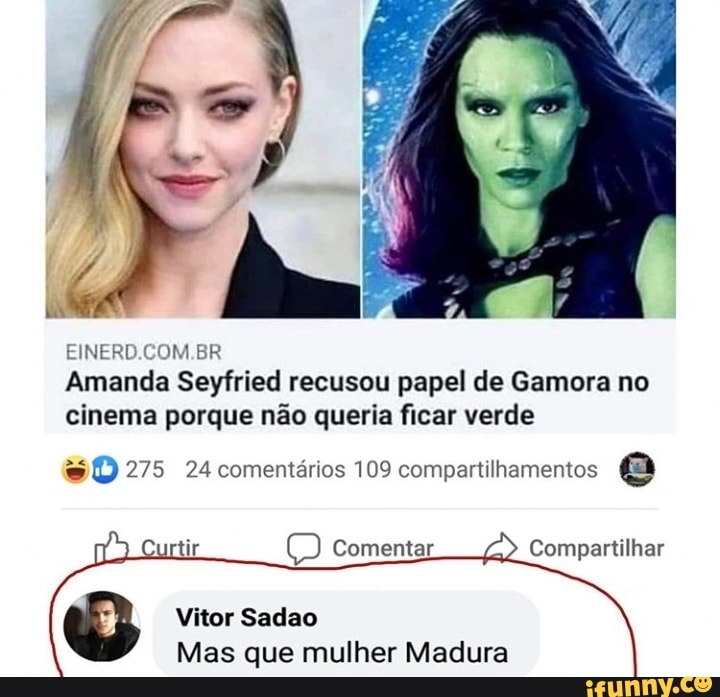 EINERD.COM.BR
Amanda Seyfried recusou papel de Gamora no cinema porque não queria ficar verde
275 24 comentários 109 compartilhamentos a
Curtir Comentar Compartilhar
Vitor Sadao
Mas que mulher Madura
