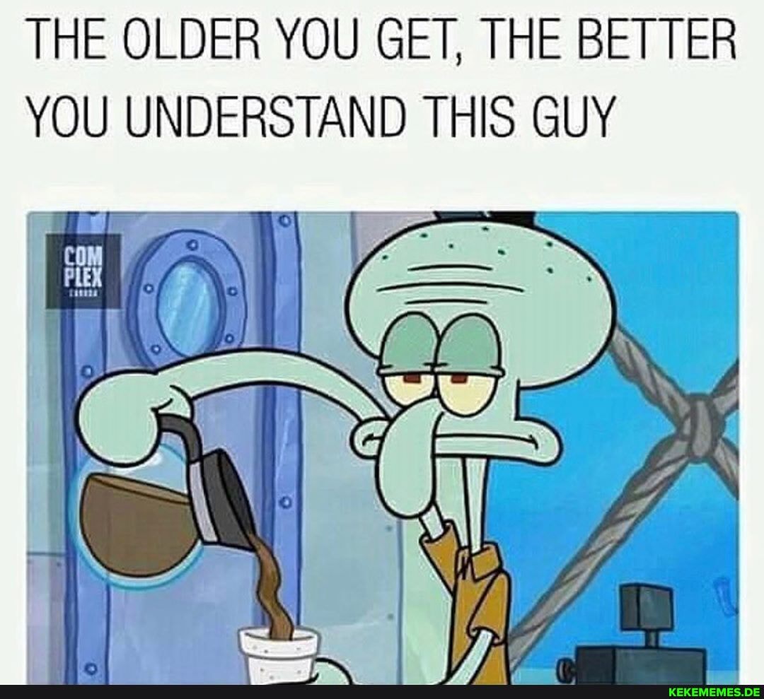 THE OLDER YOU GET, THE BETTER YOU UNDERSTAND THIS GUY