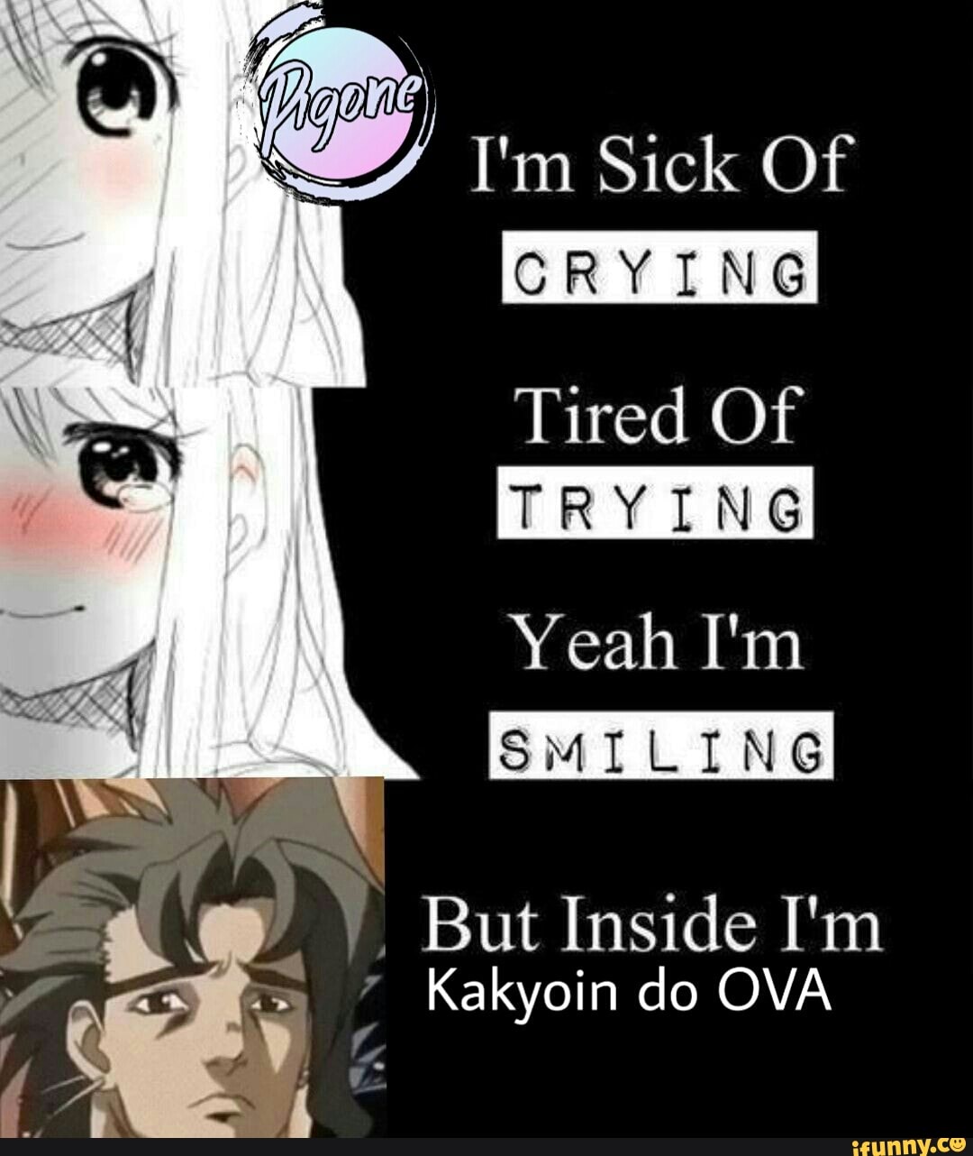 I'm Sick Of
Tired Of
TRYING
Yeah I'm But Inside I'm
Kakyoin do OVA
4