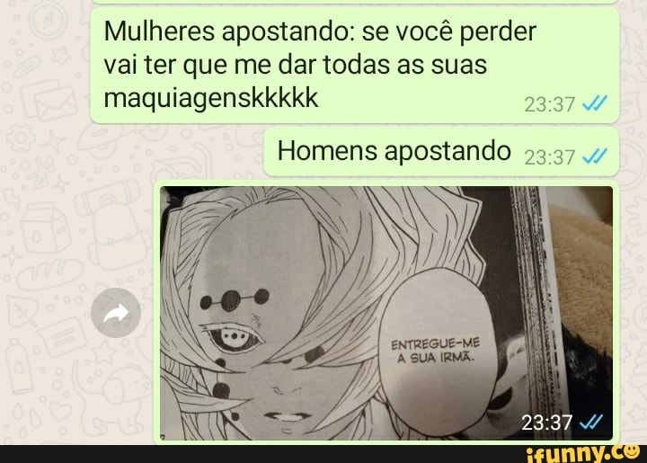 Mulheres apostando: se você perder
vai ter que me dar todas as suas
maquiagenskkkkk 23:37 W
Homens apostando 23:37 wv