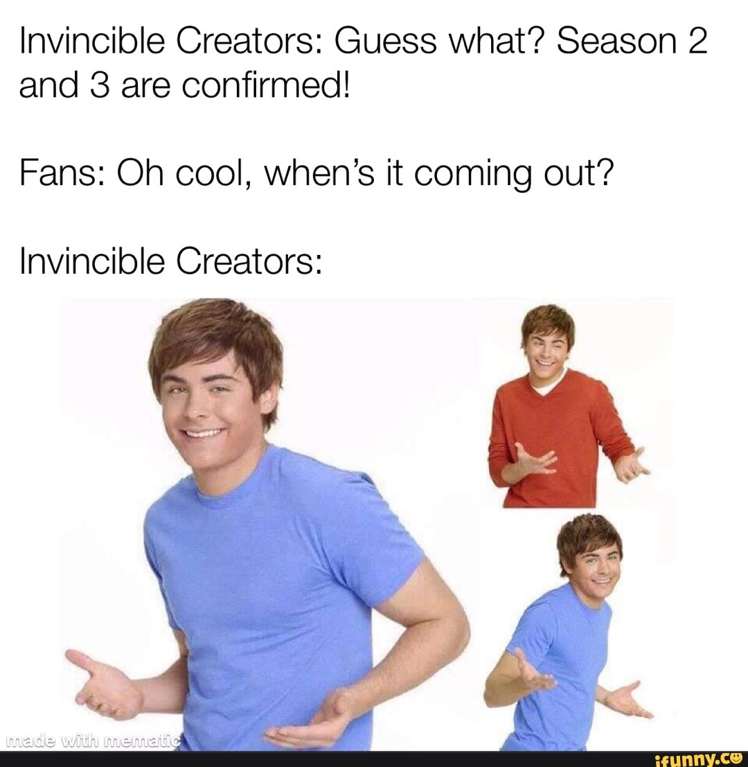 Invincible Creators: Guess what? Season 2 and 3 are confirmed!
Fans: Oh cool, when's it coming out?
Invincible Creators: